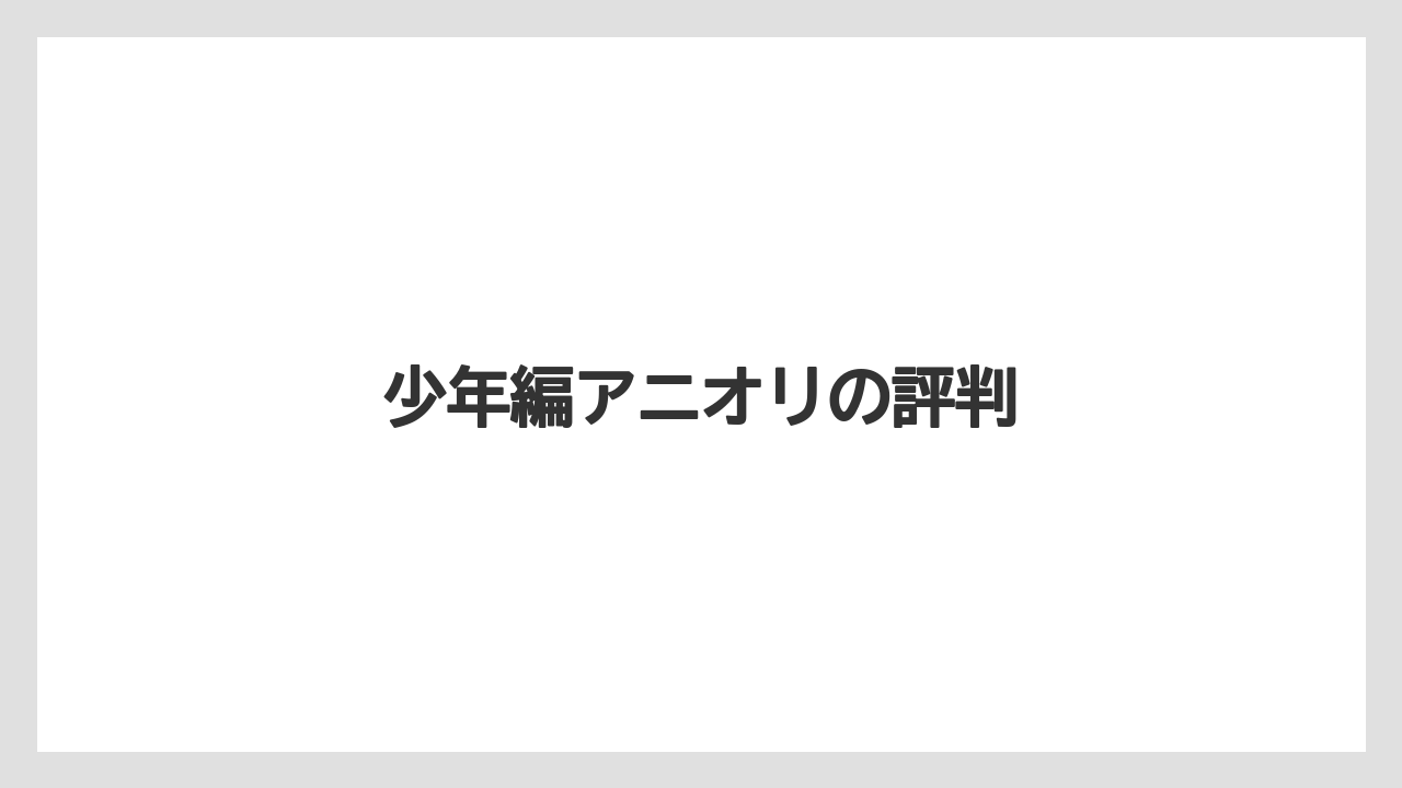 少年編アニオリの評判