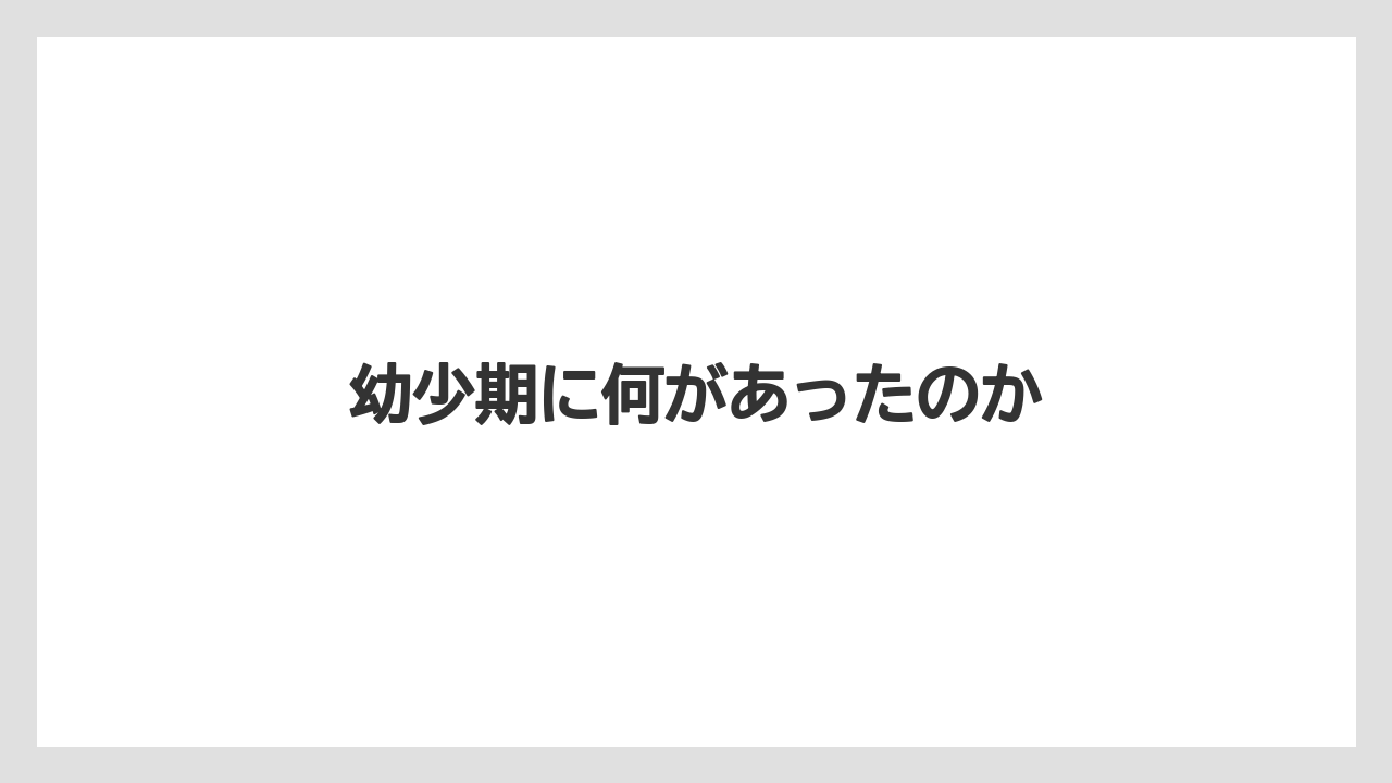 幼少期に何があったのか