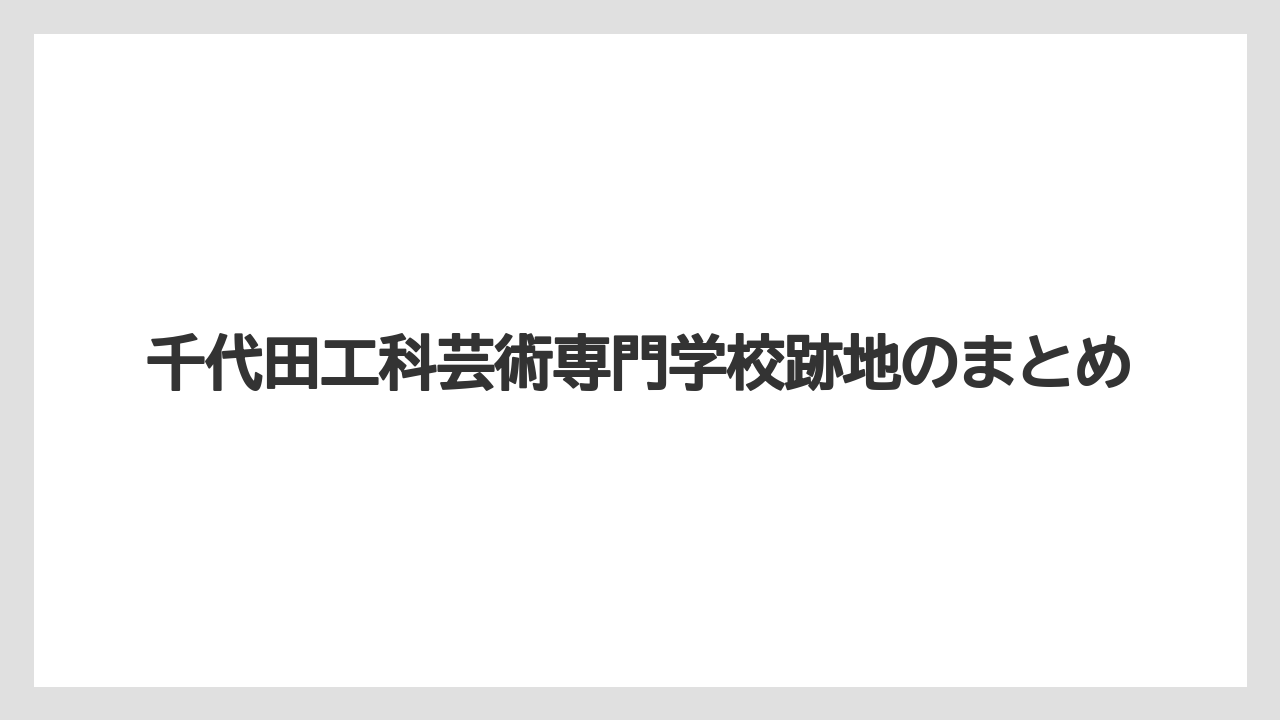 千代田工科芸術専門学校跡地のまとめ