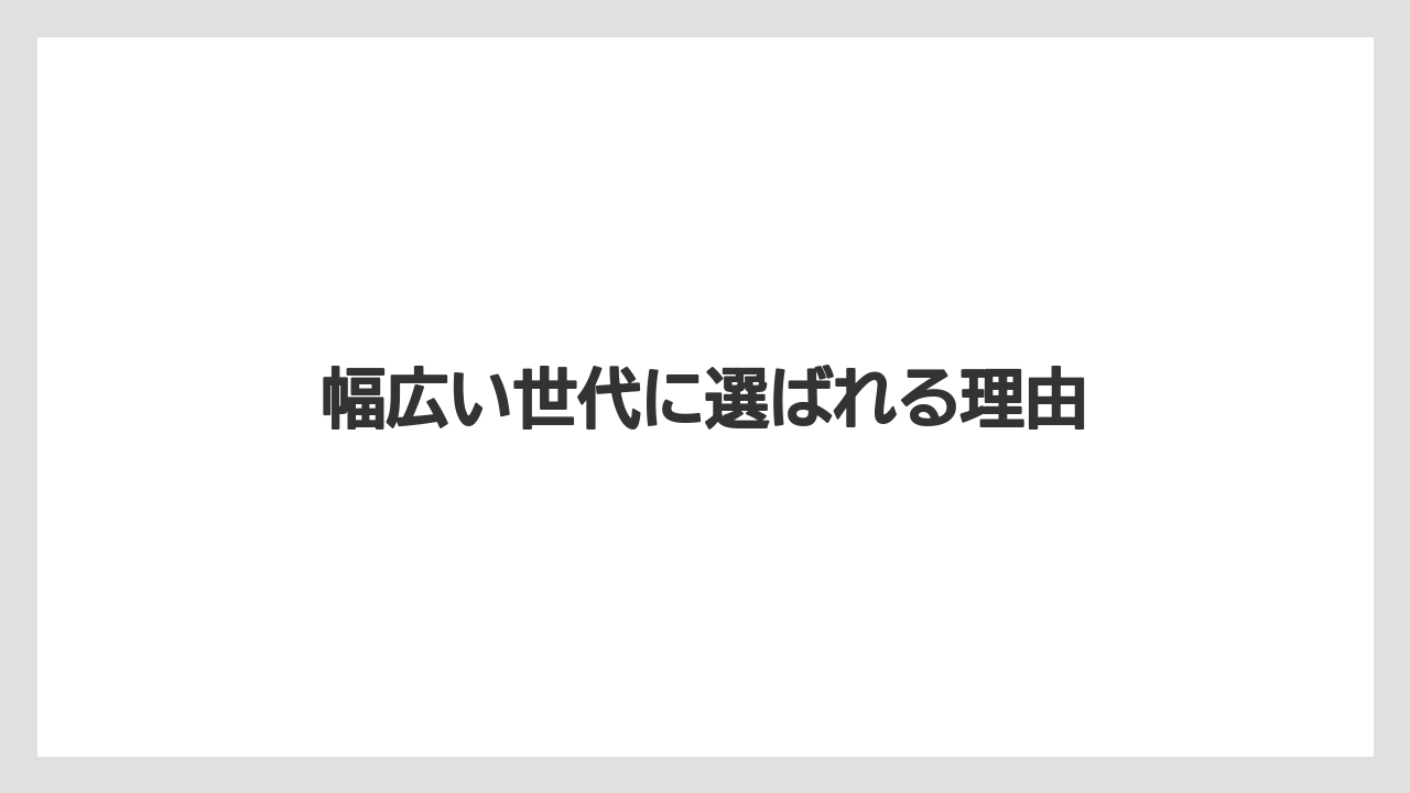 幅広い世代に選ばれる理由