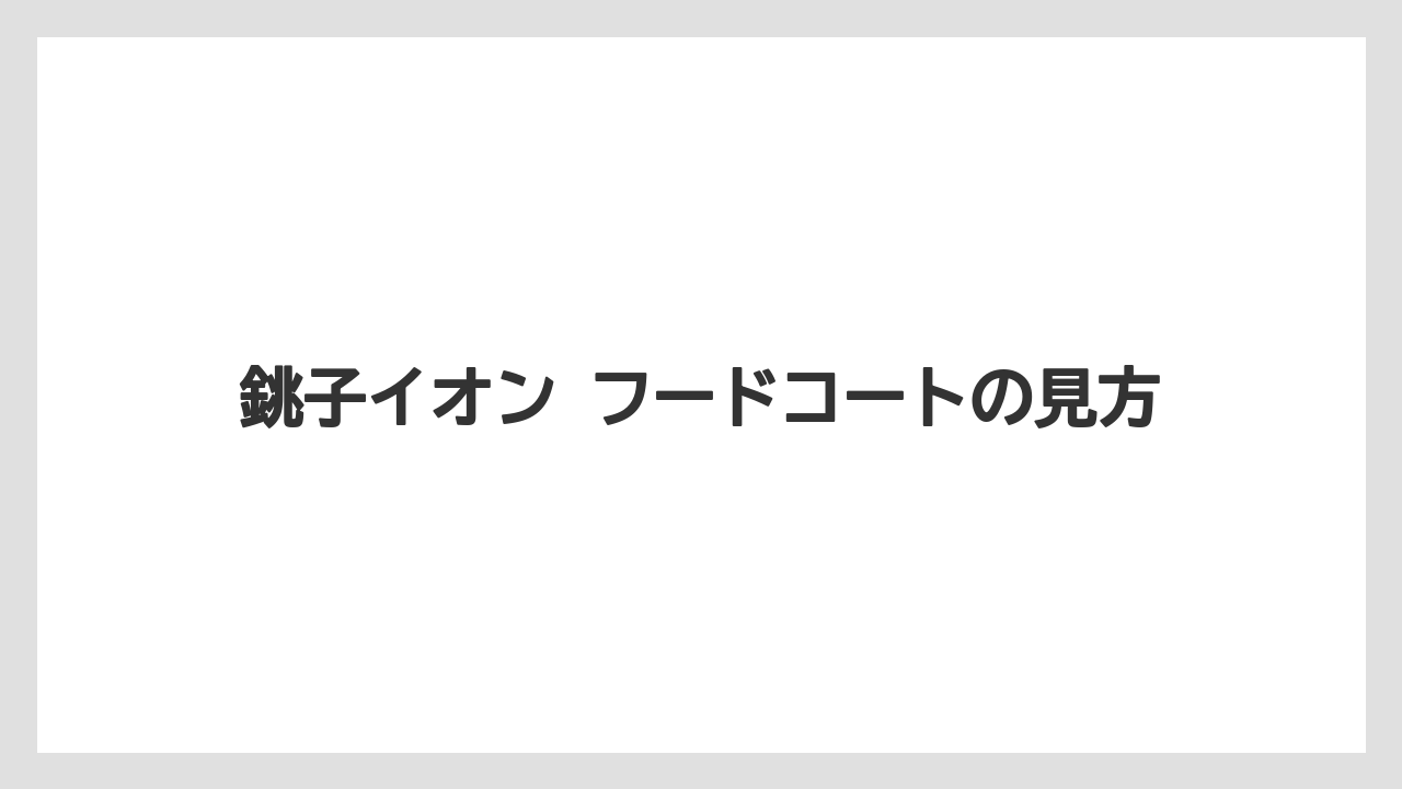 銚子イオン フードコートの見方