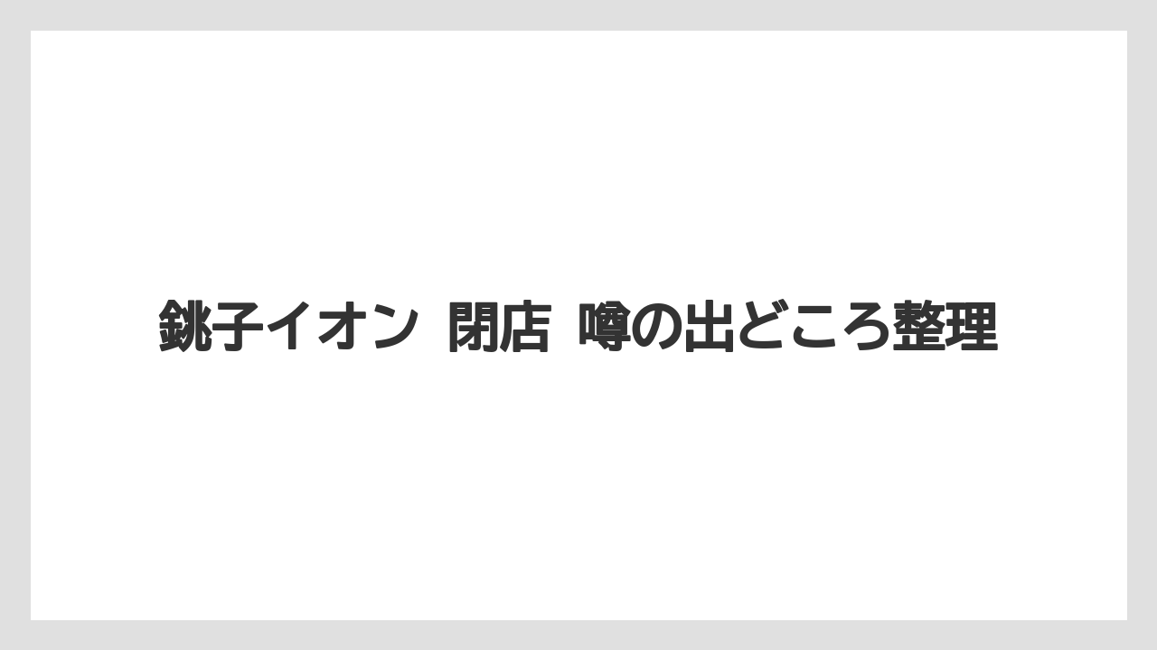 銚子イオン 閉店 噂の出どころ整理