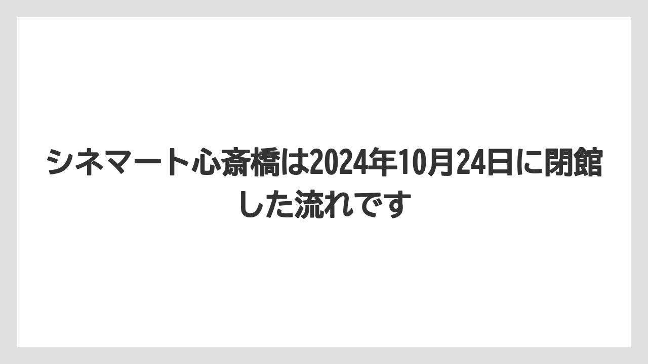 シネマート心斎橋は2024年10月24日に閉館した流れです