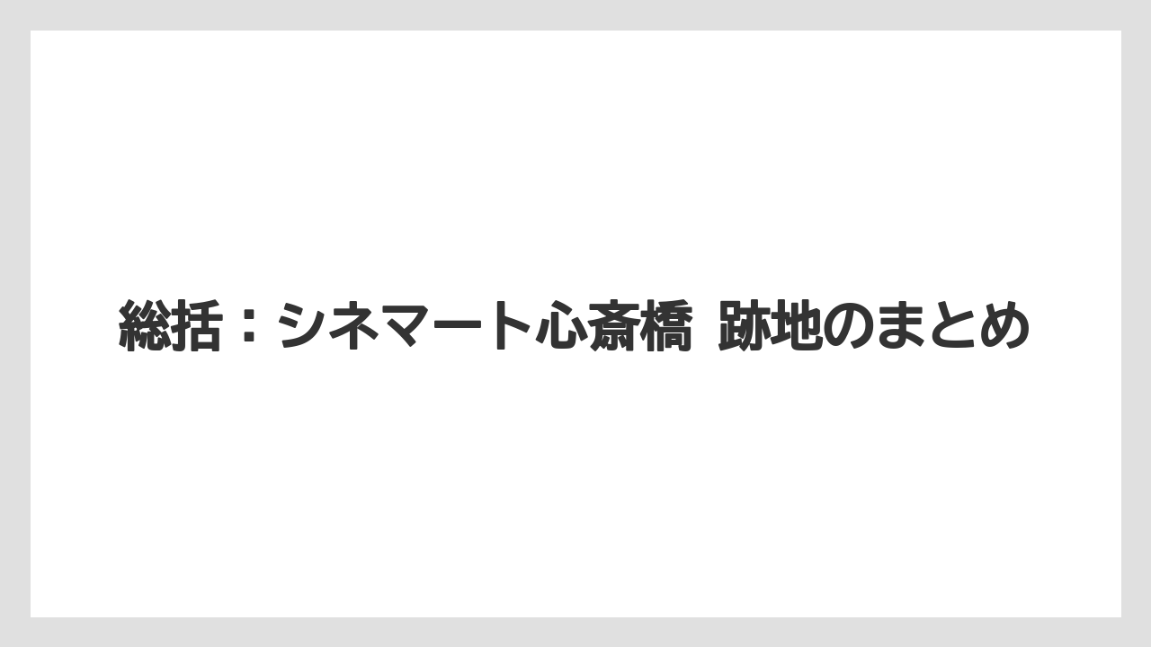 総括：シネマート心斎橋 跡地のまとめ