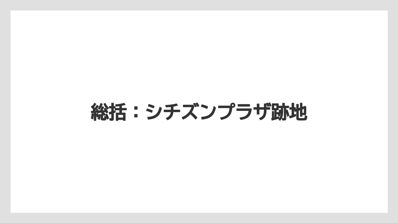 総括：シチズンプラザ跡地
