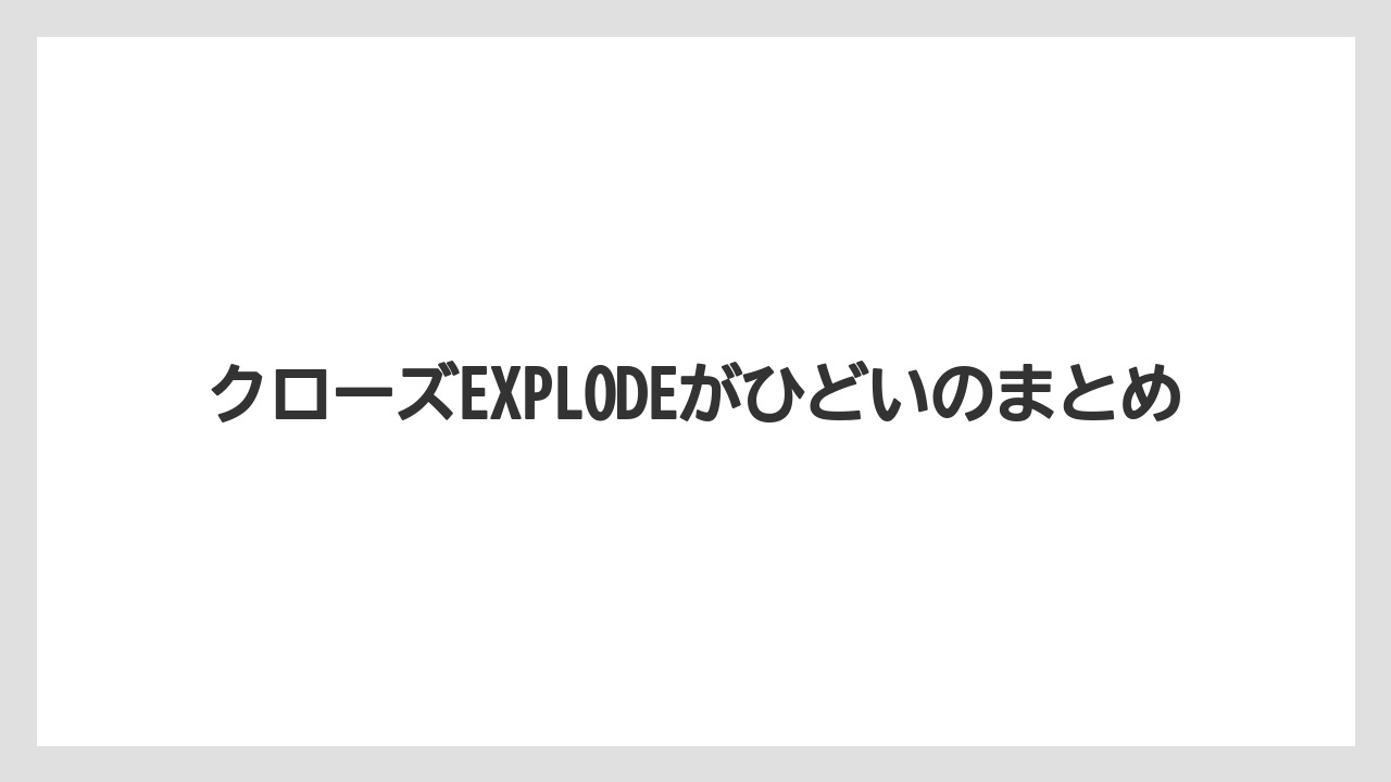 クローズEXPLODEがひどいのまとめ