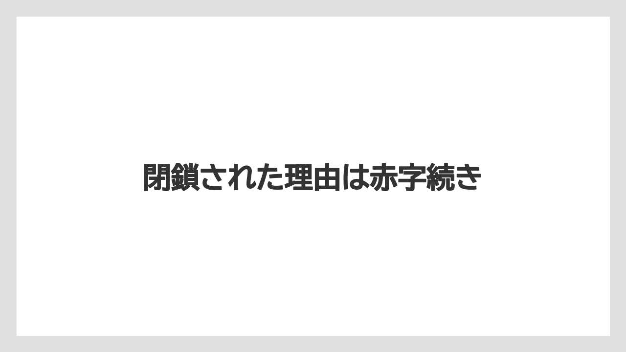 閉鎖された理由は赤字続き