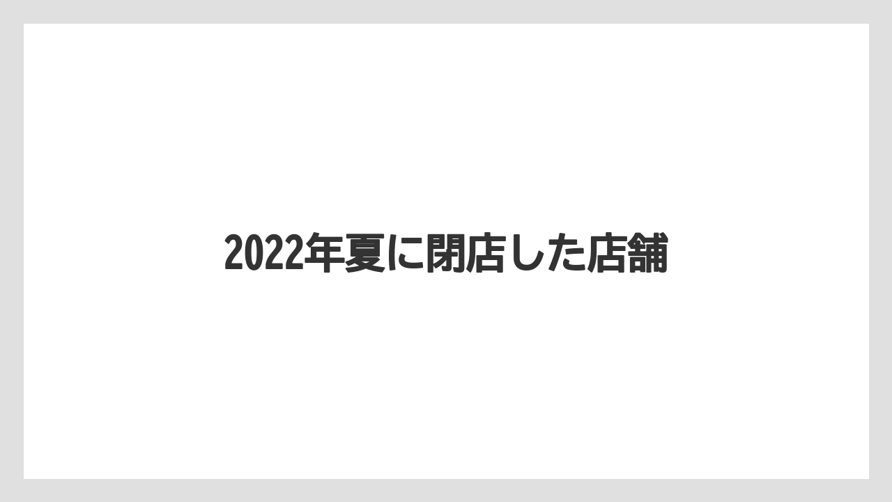 2022年夏に閉店した店舗