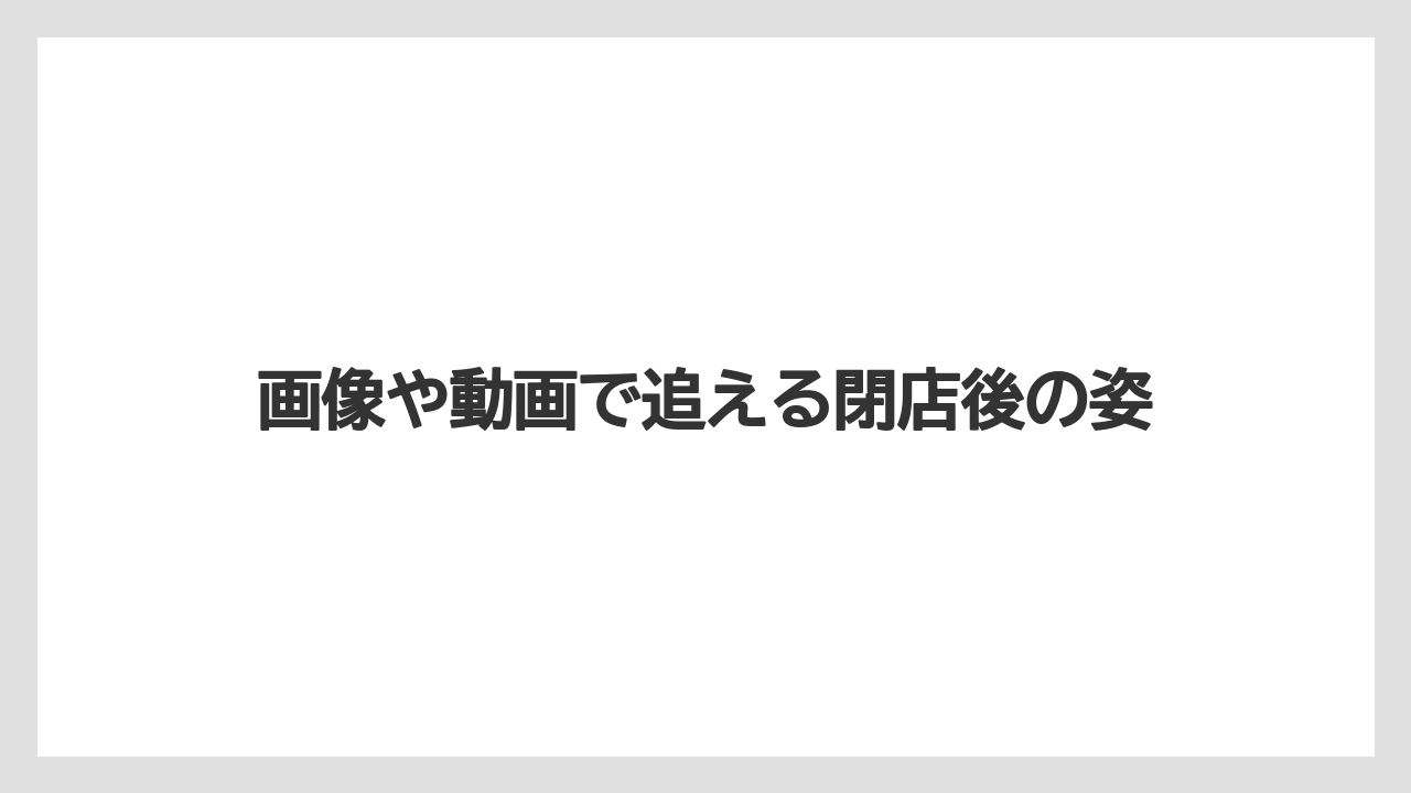 画像や動画で追える閉店後の姿