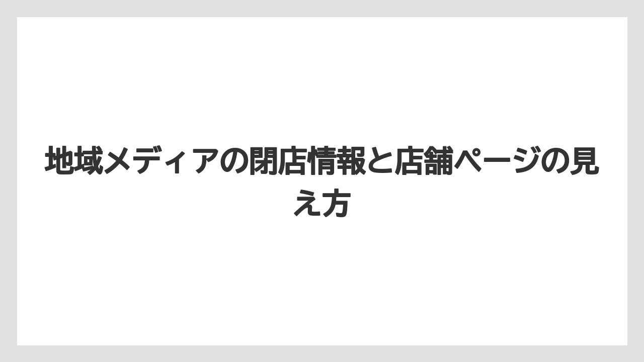 地域メディアの閉店情報と店舗ページの見え方