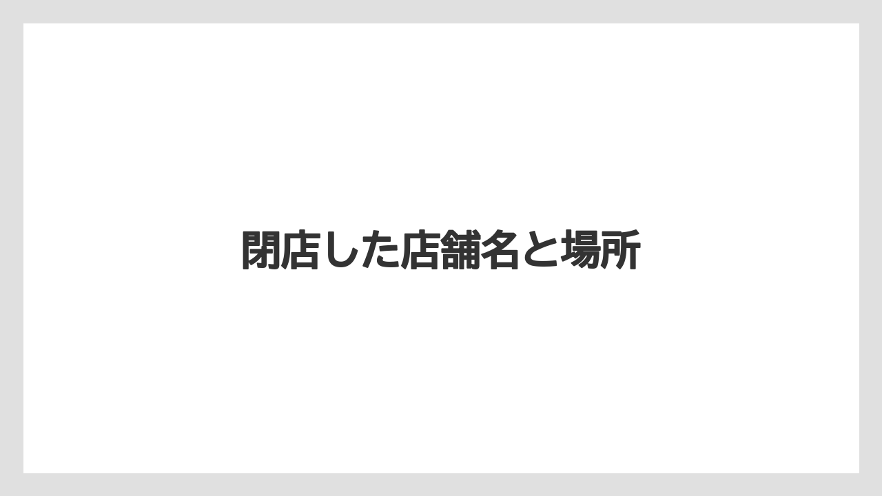 閉店した店舗名と場所