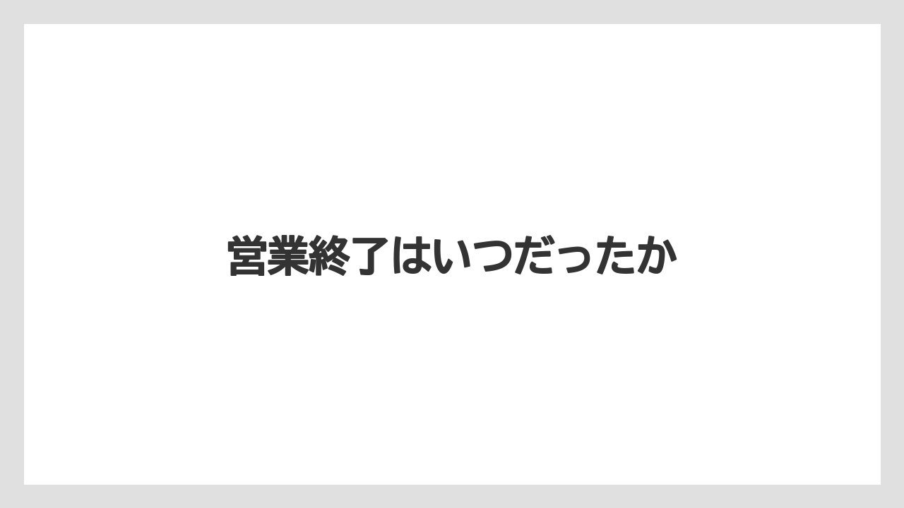 営業終了はいつだったか