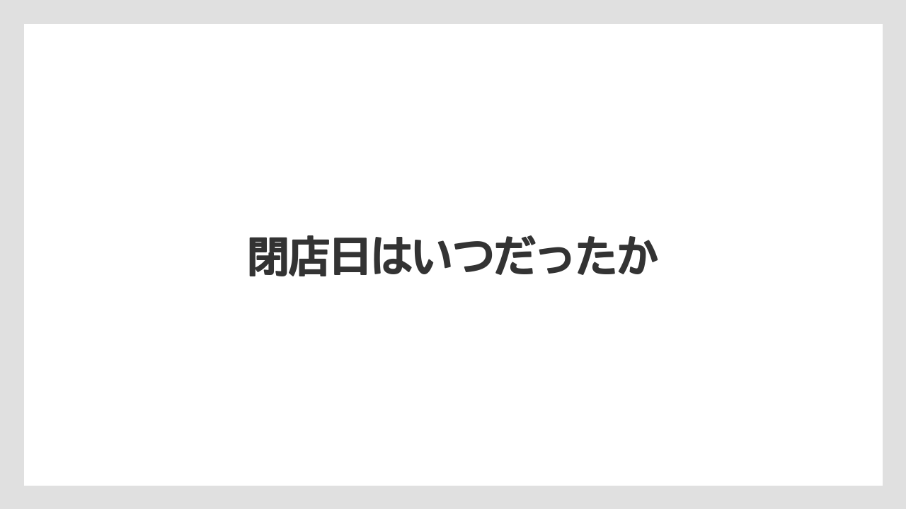 閉店日はいつだったか