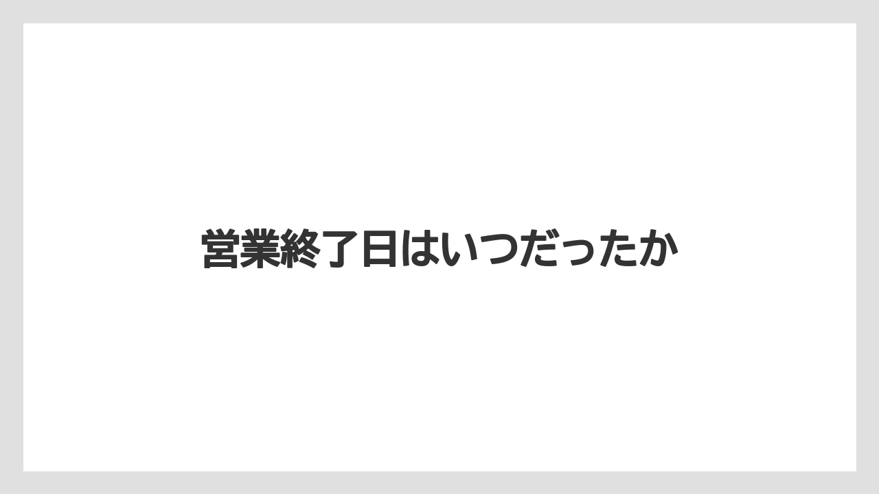 営業終了日はいつだったか