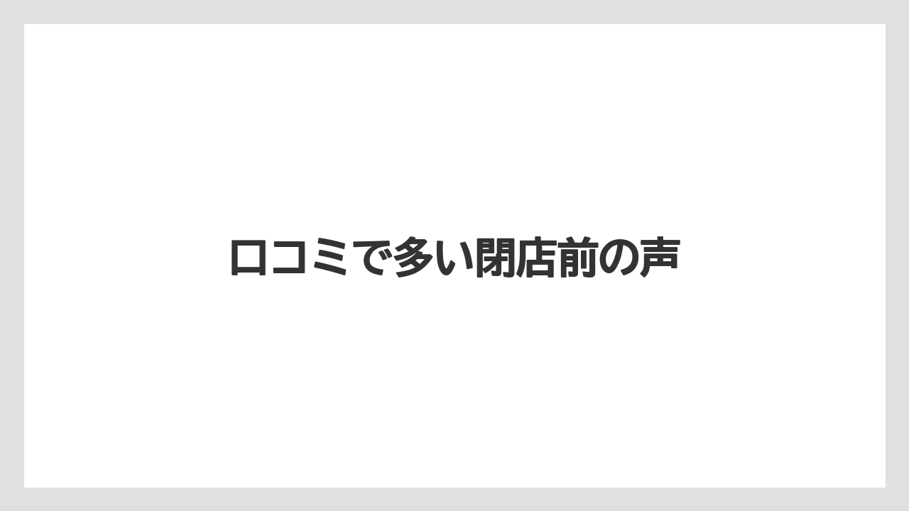 口コミで多い閉店前の声