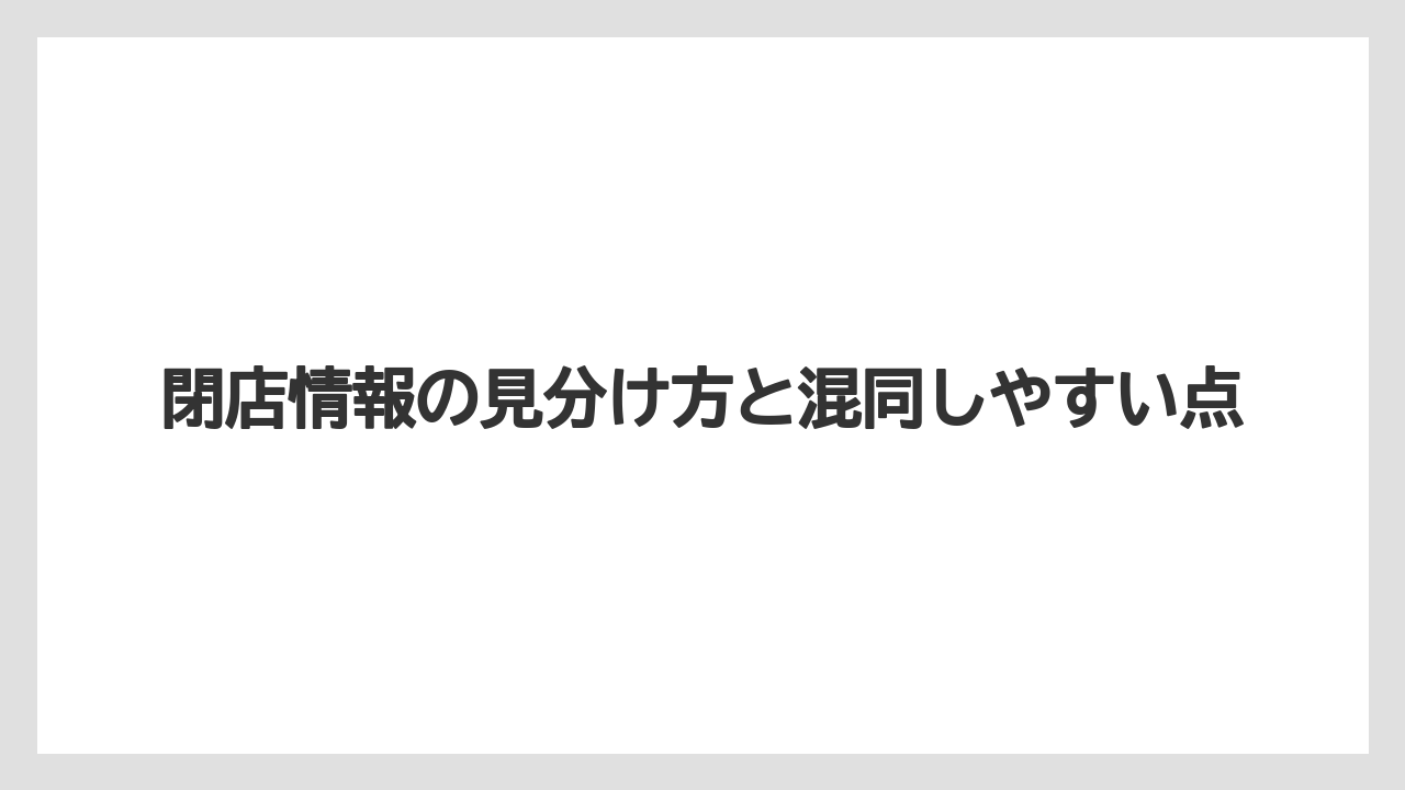 閉店情報の見分け方と混同しやすい点