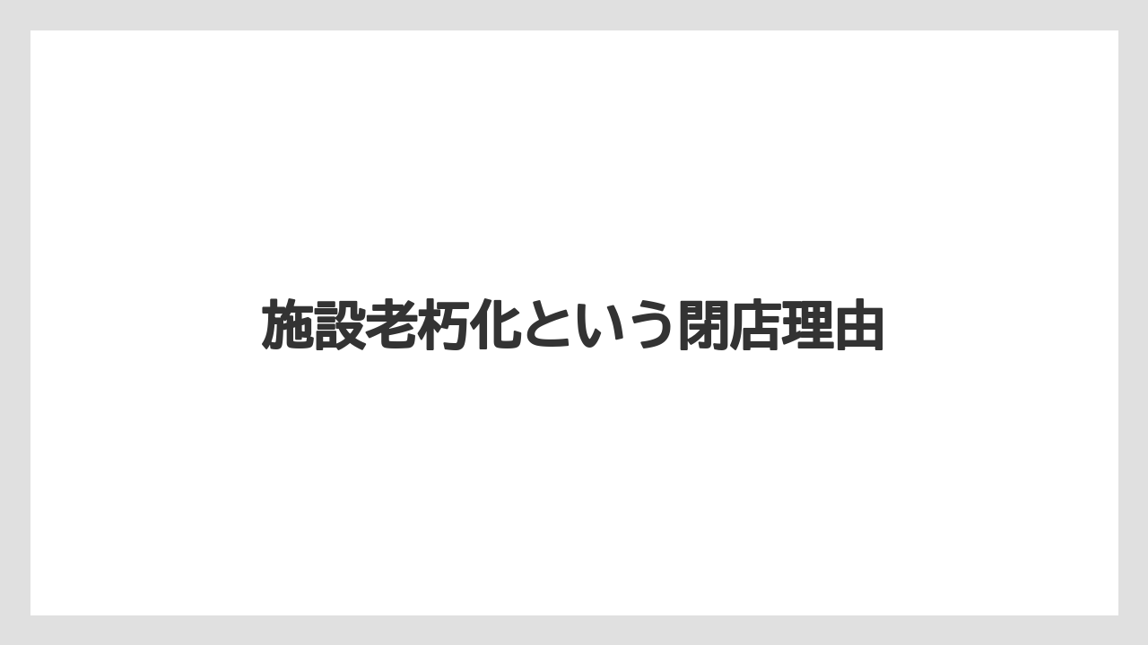 施設老朽化という閉店理由