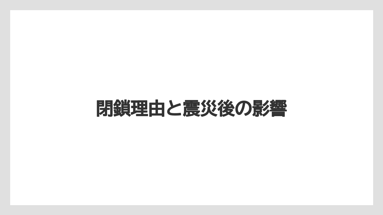 閉鎖理由と震災後の影響