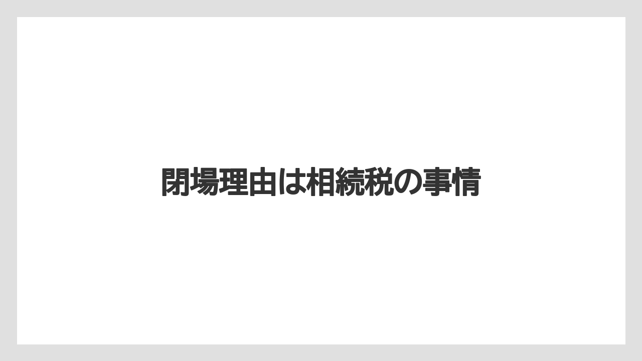 閉場理由は相続税の事情