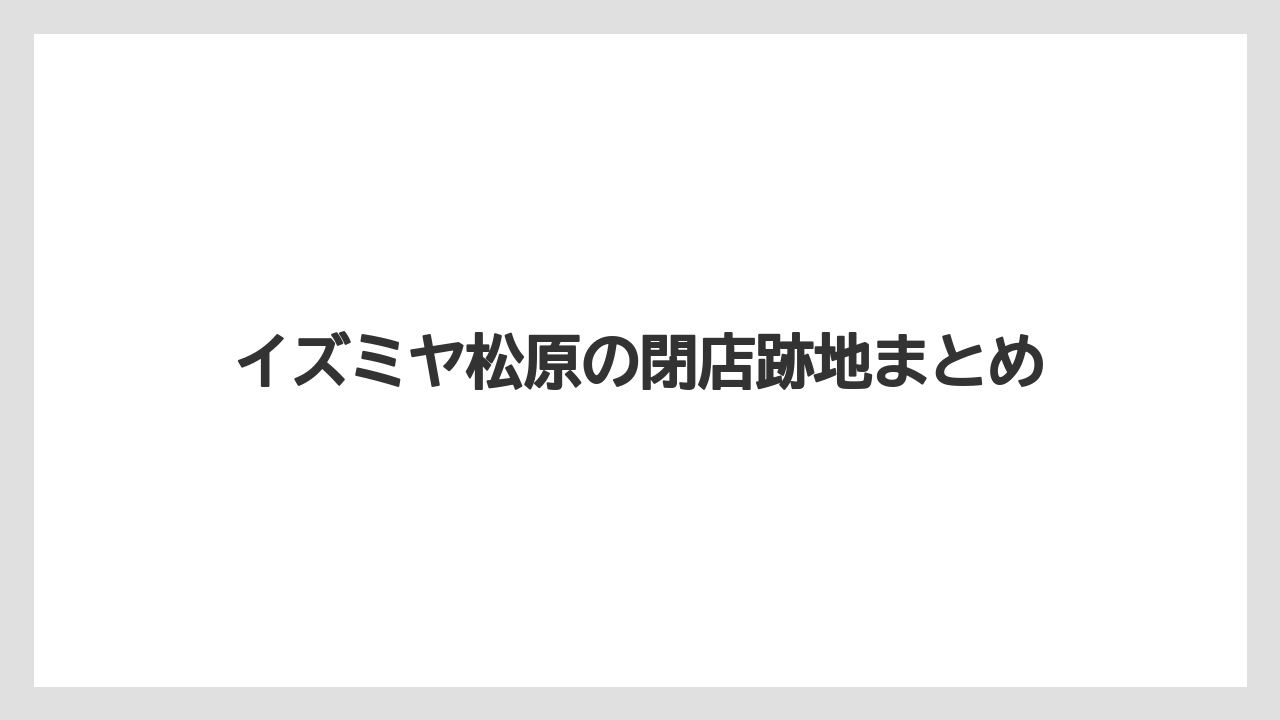 イズミヤ松原の閉店跡地まとめ