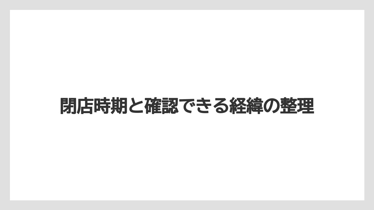 閉店時期と確認できる経緯の整理