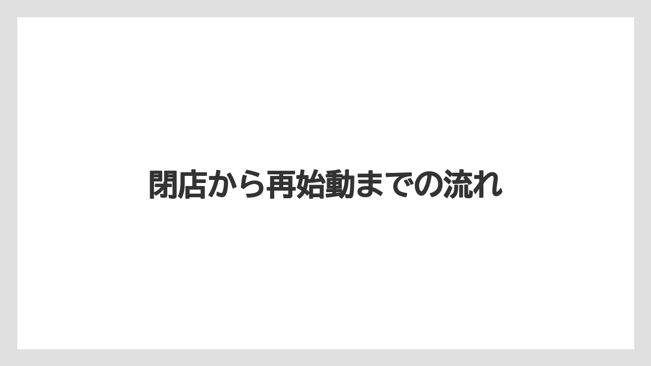 閉店から再始動までの流れ