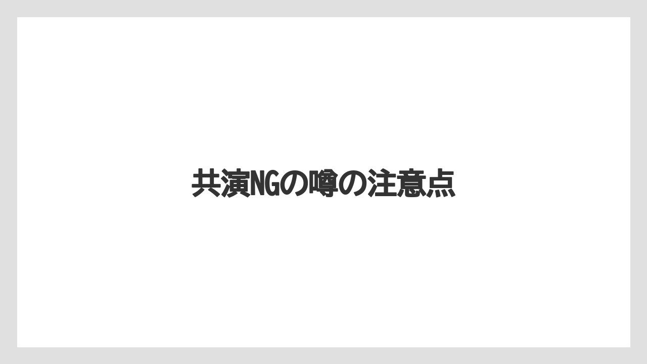共演NGの噂の注意点