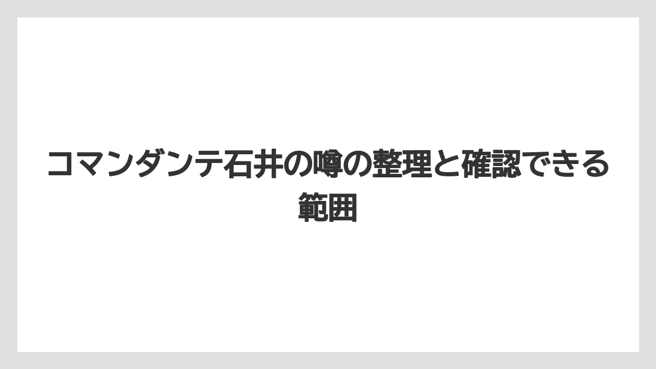 コマンダンテ石井の噂の整理と確認できる範囲