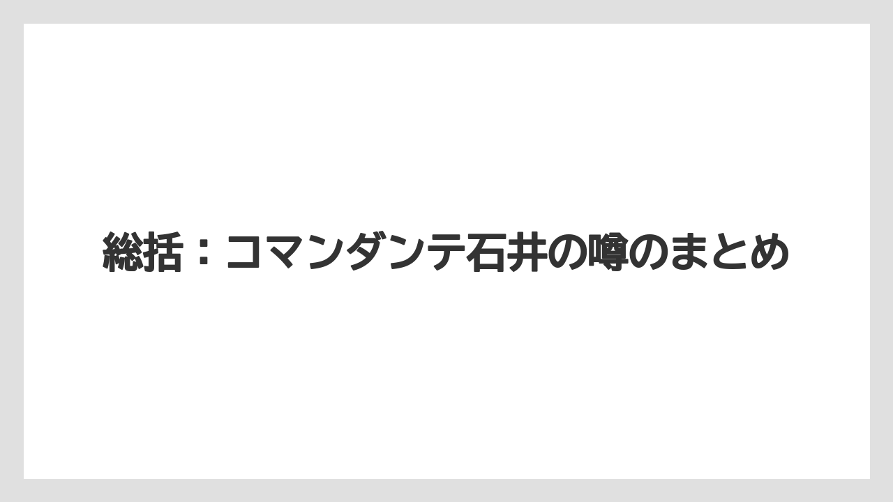 総括：コマンダンテ石井の噂のまとめ