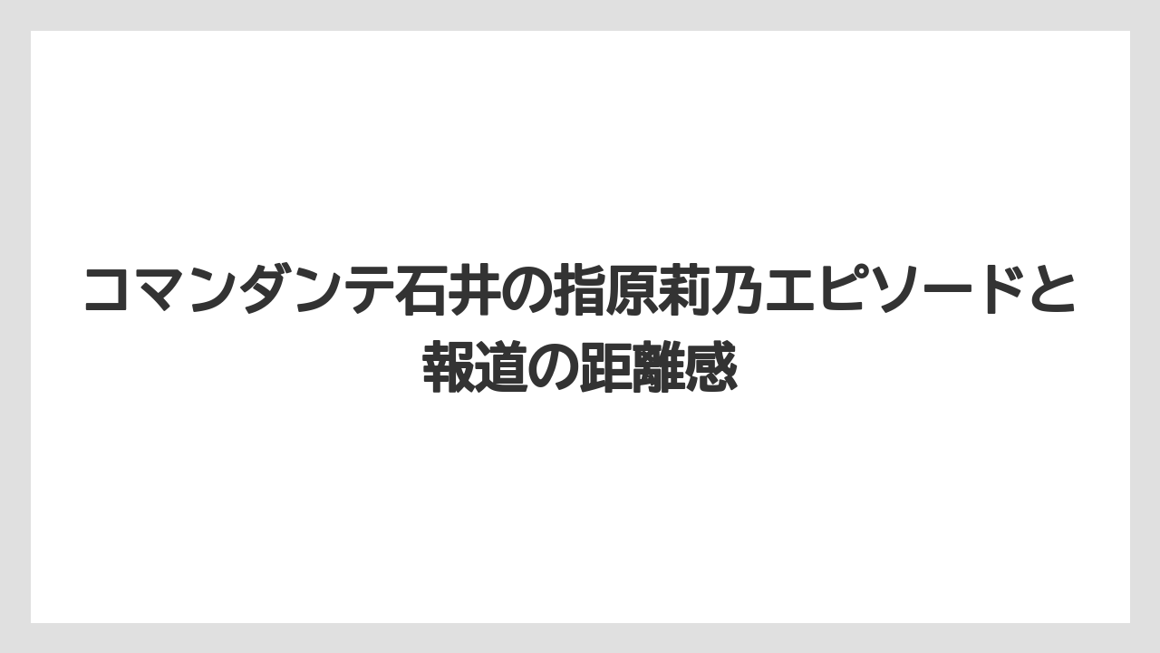 コマンダンテ石井の指原莉乃エピソードと報道の距離感