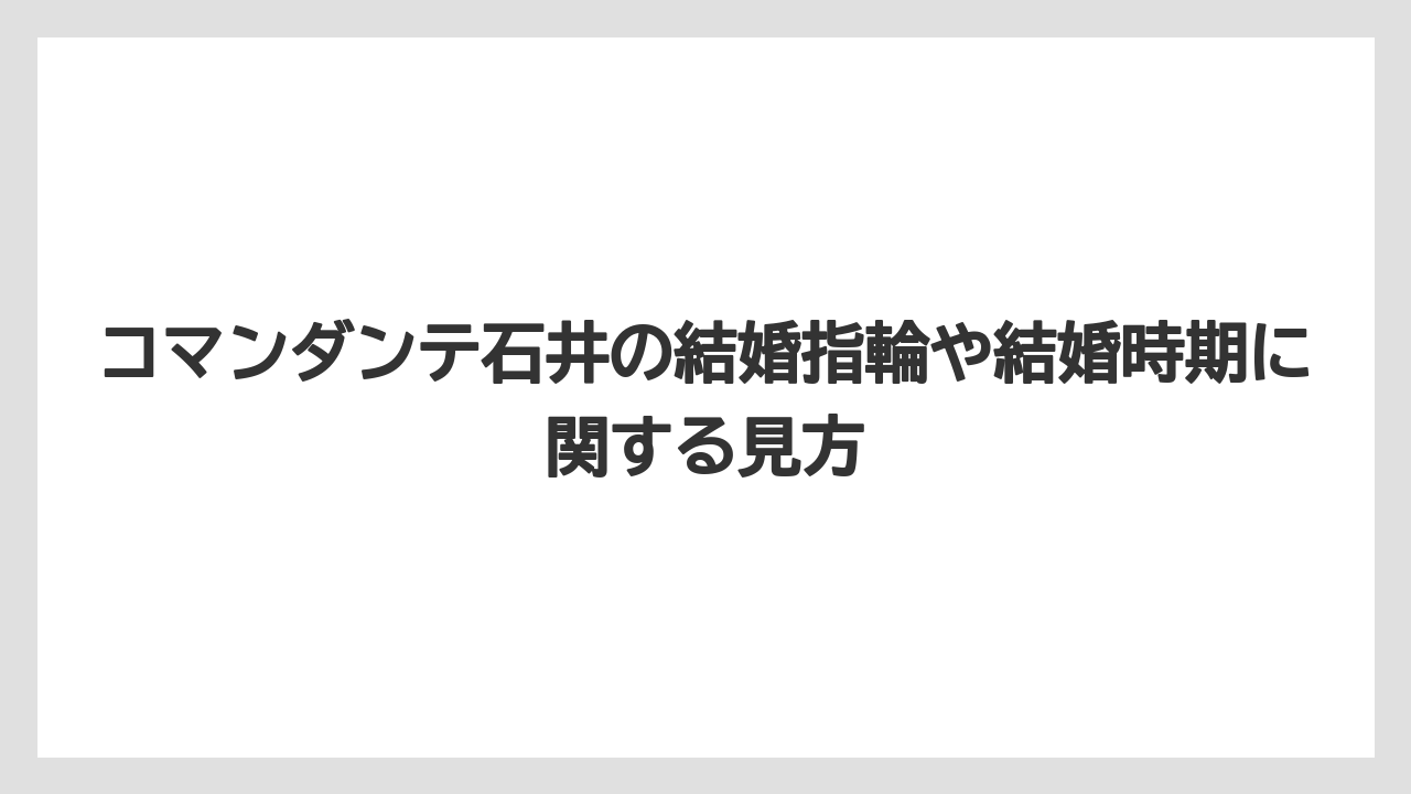 コマンダンテ石井の結婚指輪や結婚時期に関する見方