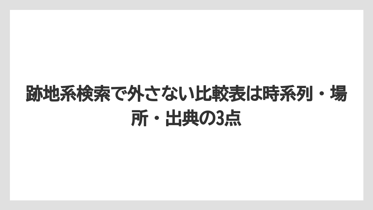 跡地系検索で外さない比較表は時系列・場所・出典の3点