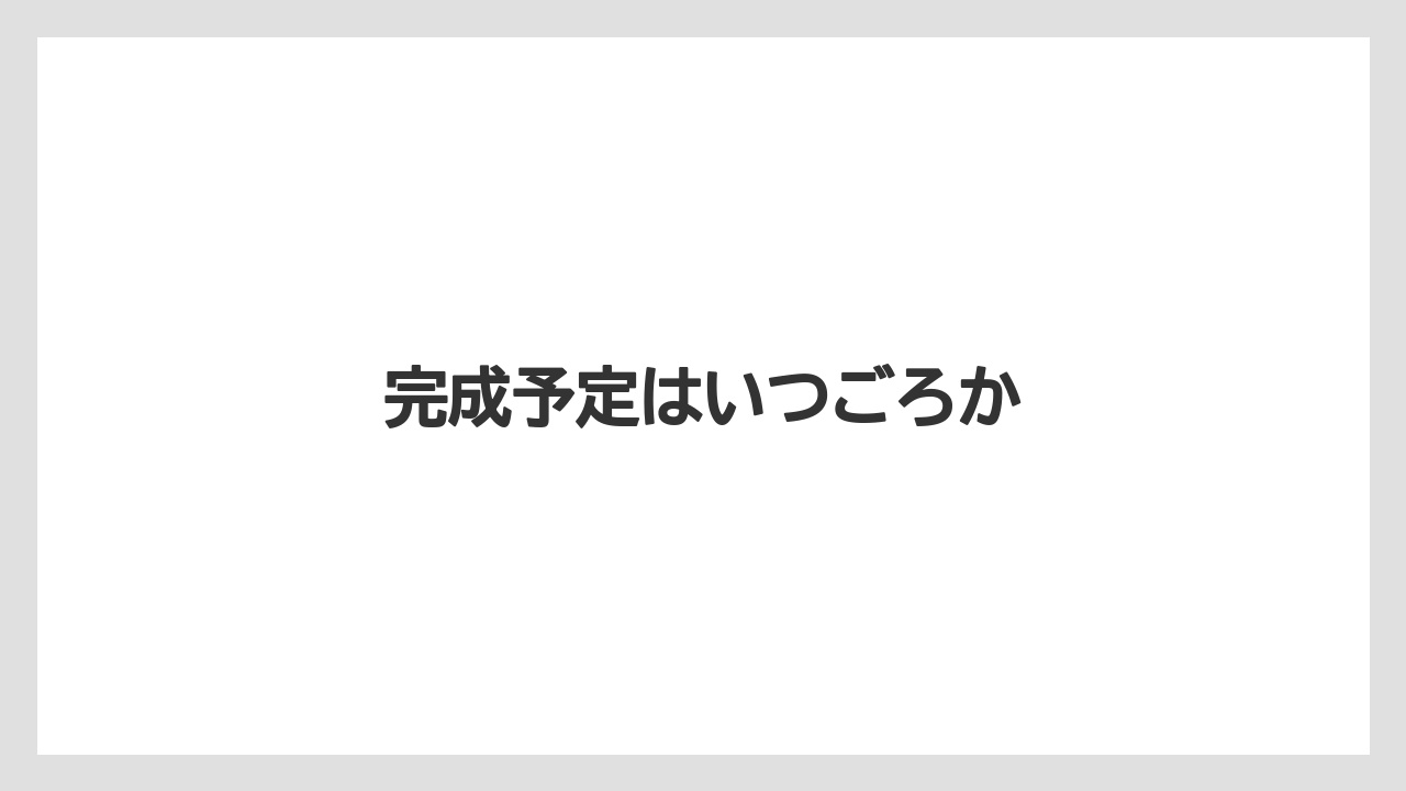 完成予定はいつごろか