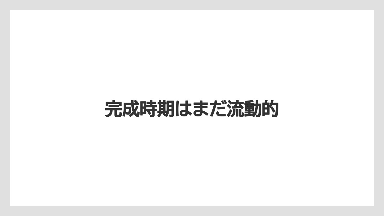 完成時期はまだ流動的