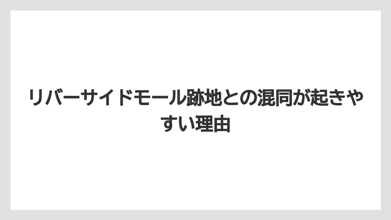 リバーサイドモール跡地との混同が起きやすい理由