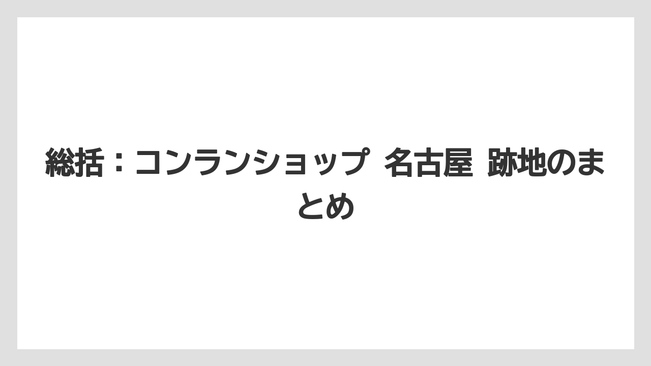 総括：コンランショップ 名古屋 跡地のまとめ