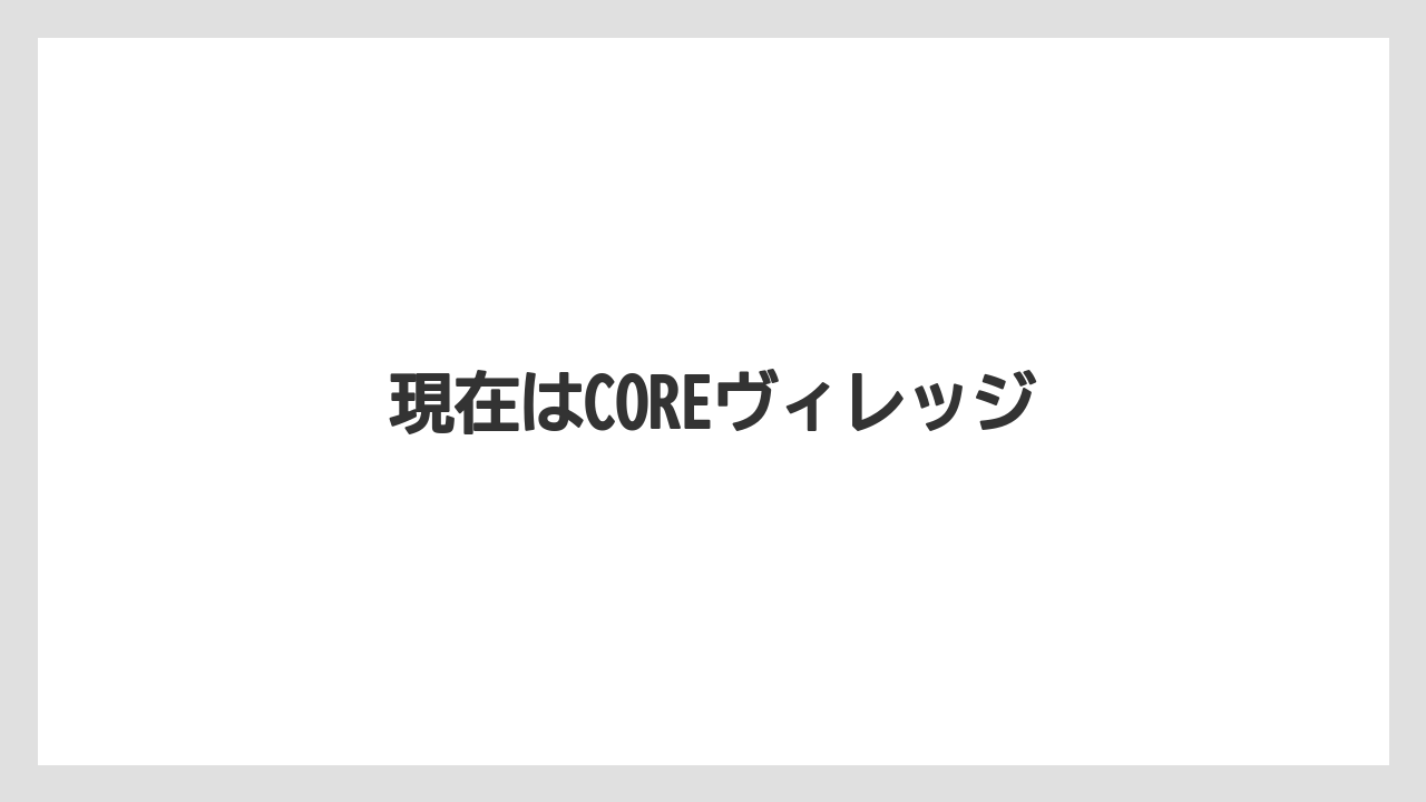 現在はCOREヴィレッジ