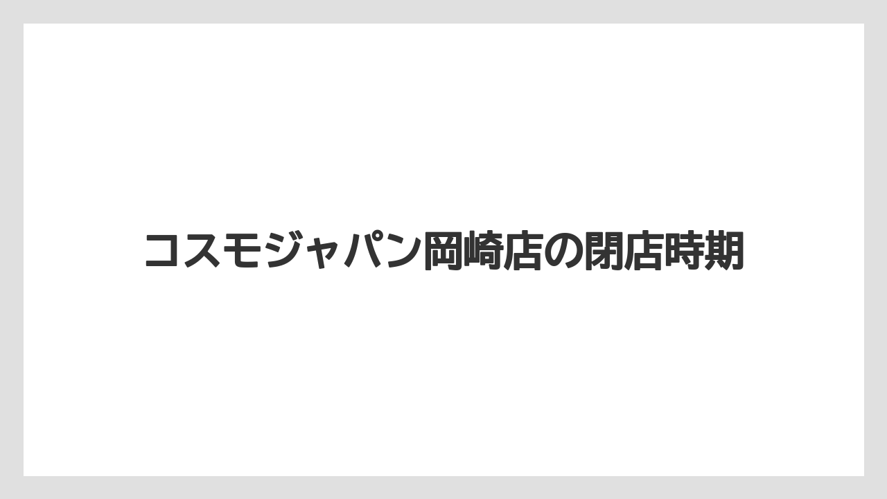 コスモジャパン岡崎店の閉店時期