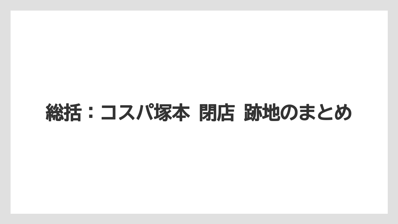総括：コスパ塚本 閉店 跡地のまとめ