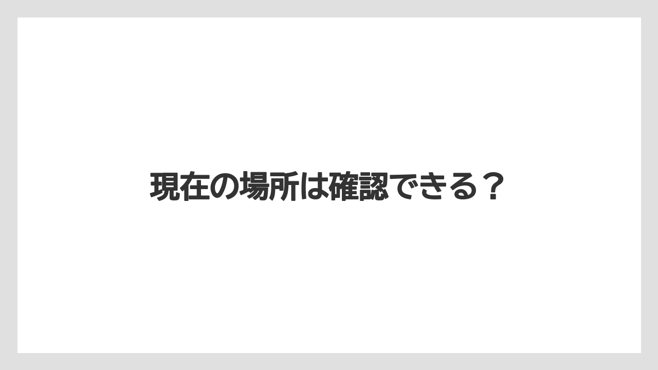 現在の場所は確認できる?