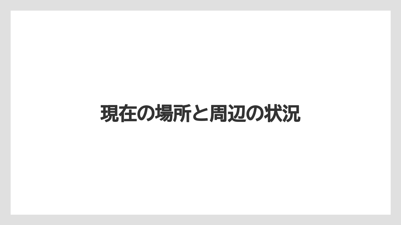 現在の場所と周辺の状況