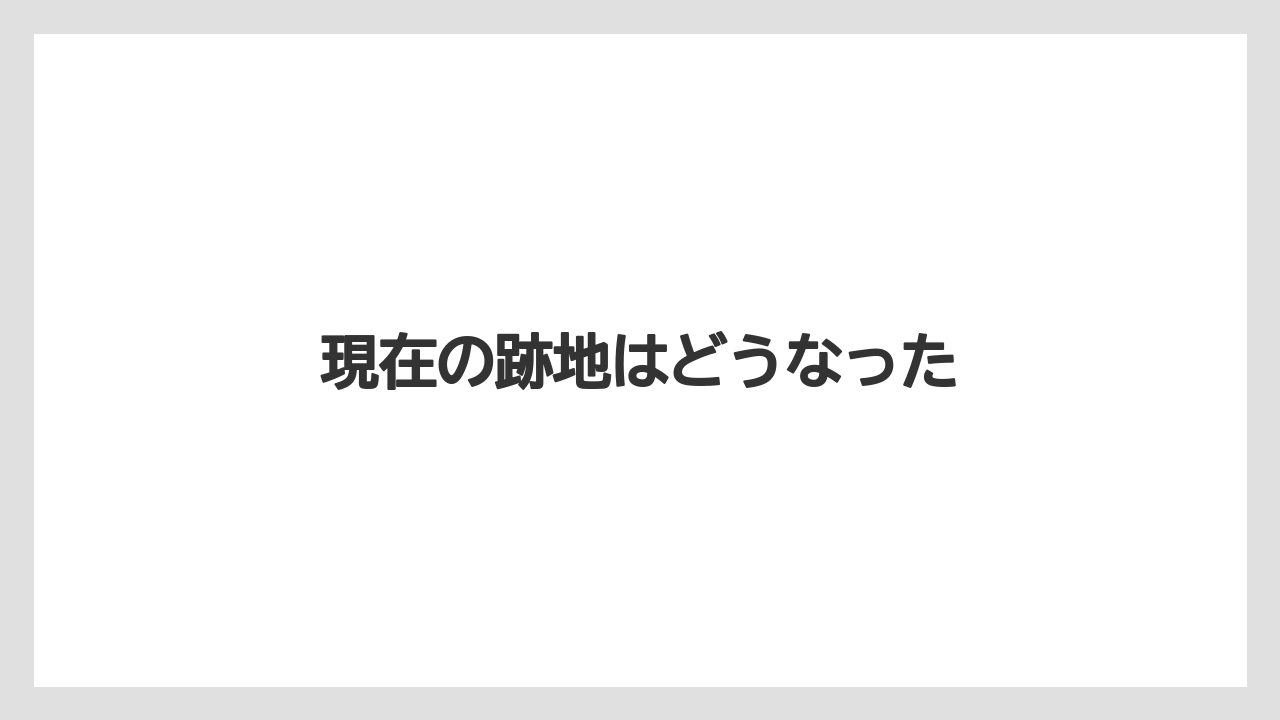 現在の跡地はどうなった