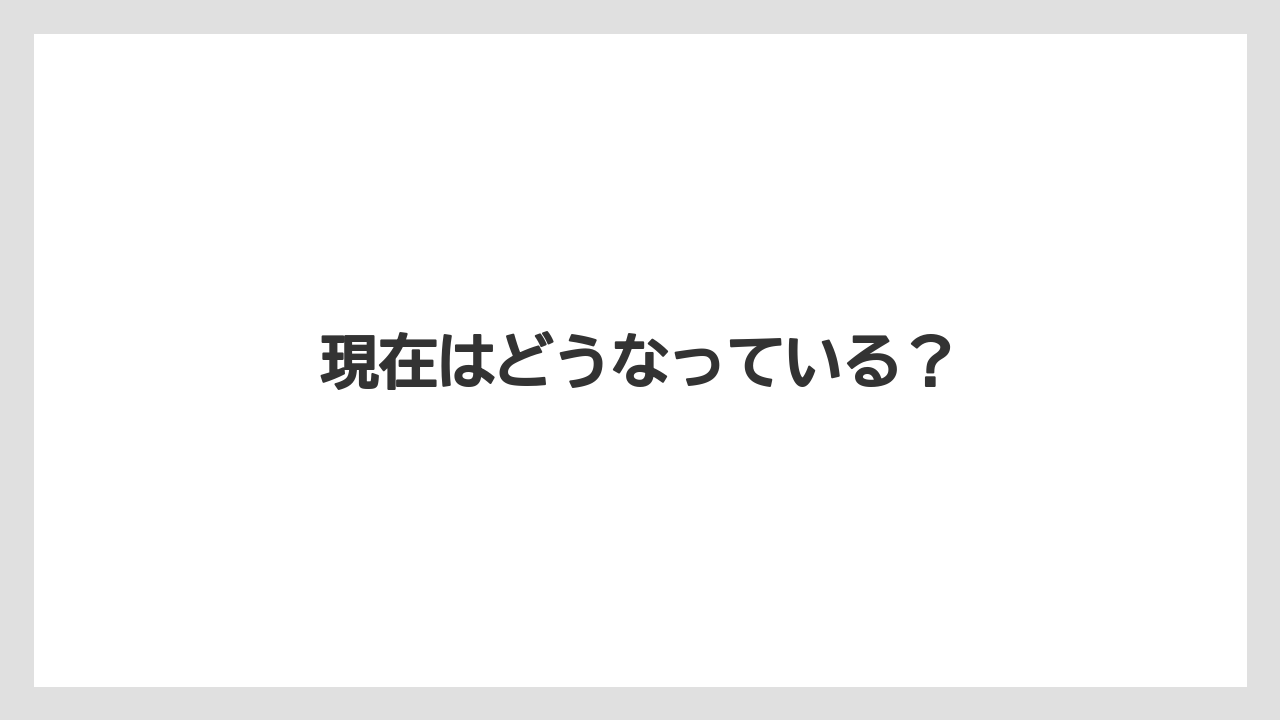 現在はどうなっている？