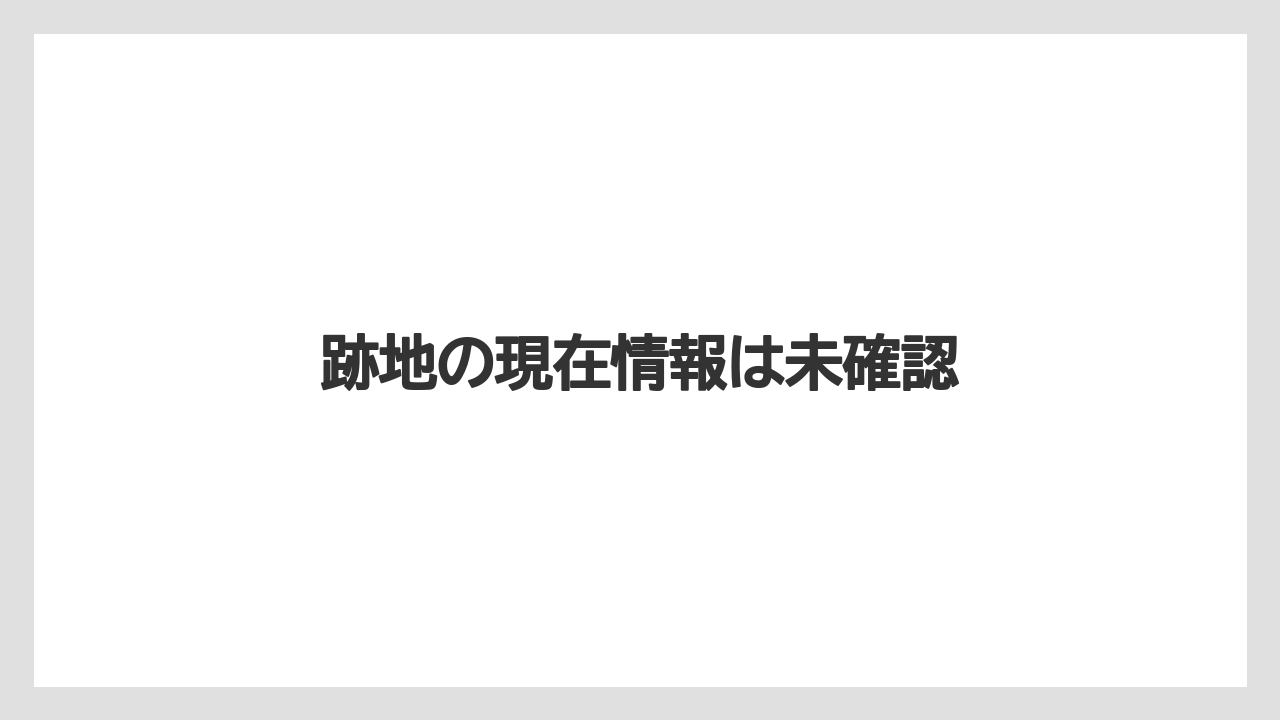 跡地の現在情報は未確認