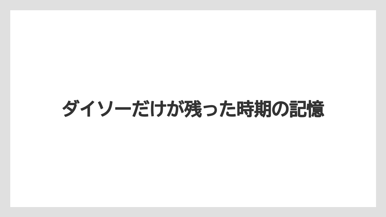 ダイソーだけが残った時期の記憶