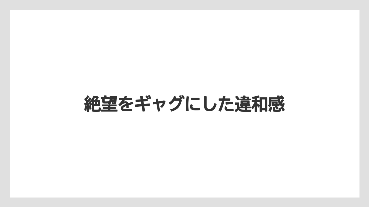 絶望をギャグにした違和感