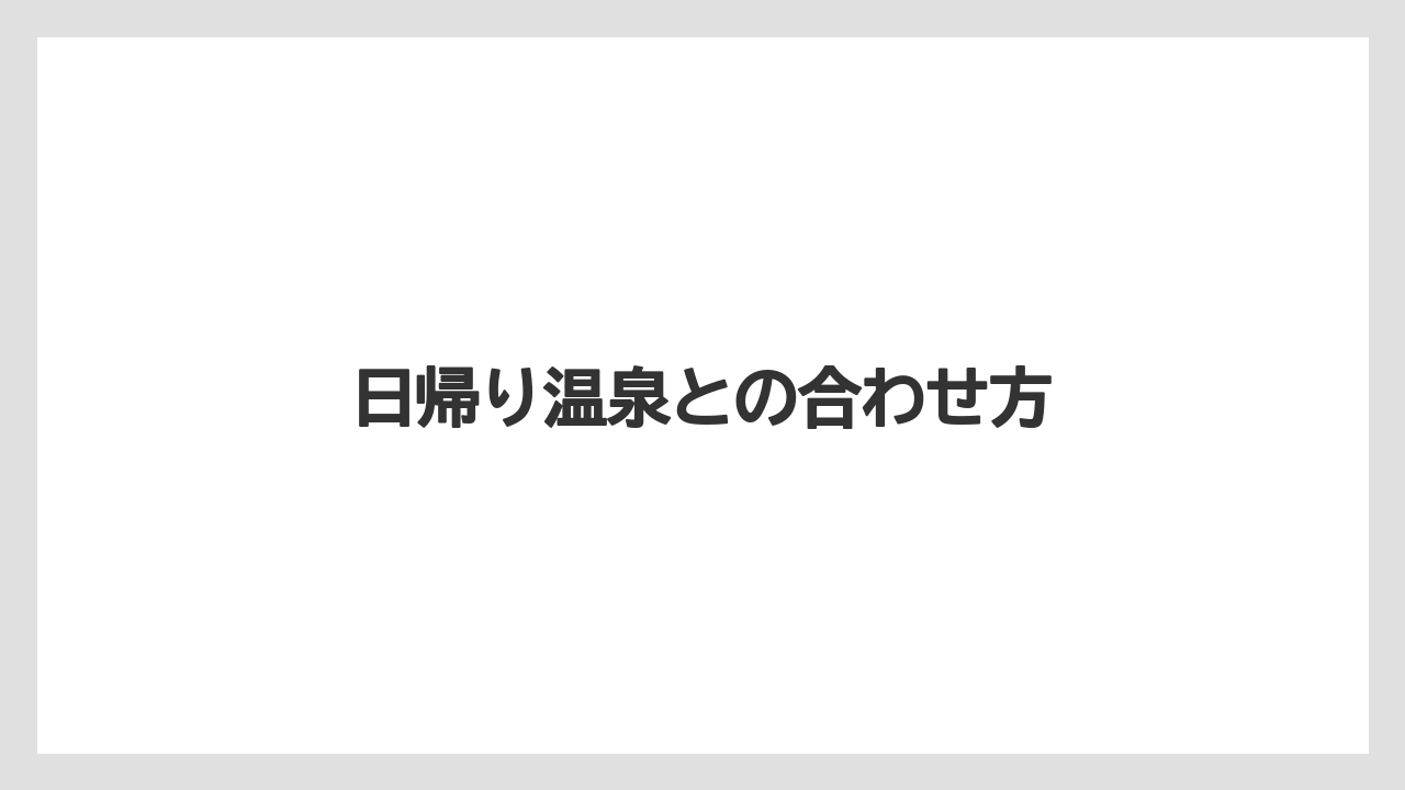 日帰り温泉との合わせ方