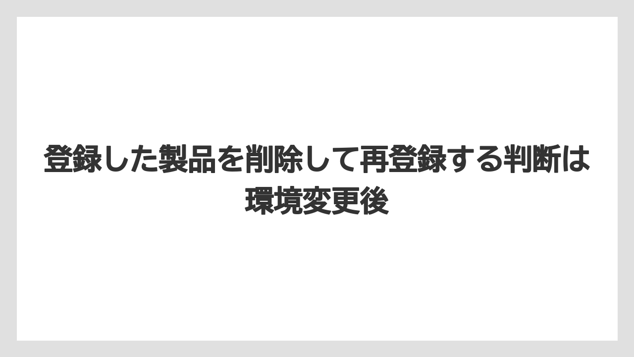 登録した製品を削除して再登録する判断は環境変更後