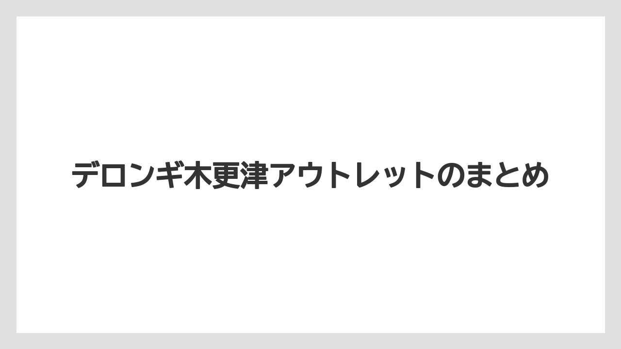 デロンギ木更津アウトレットのまとめ