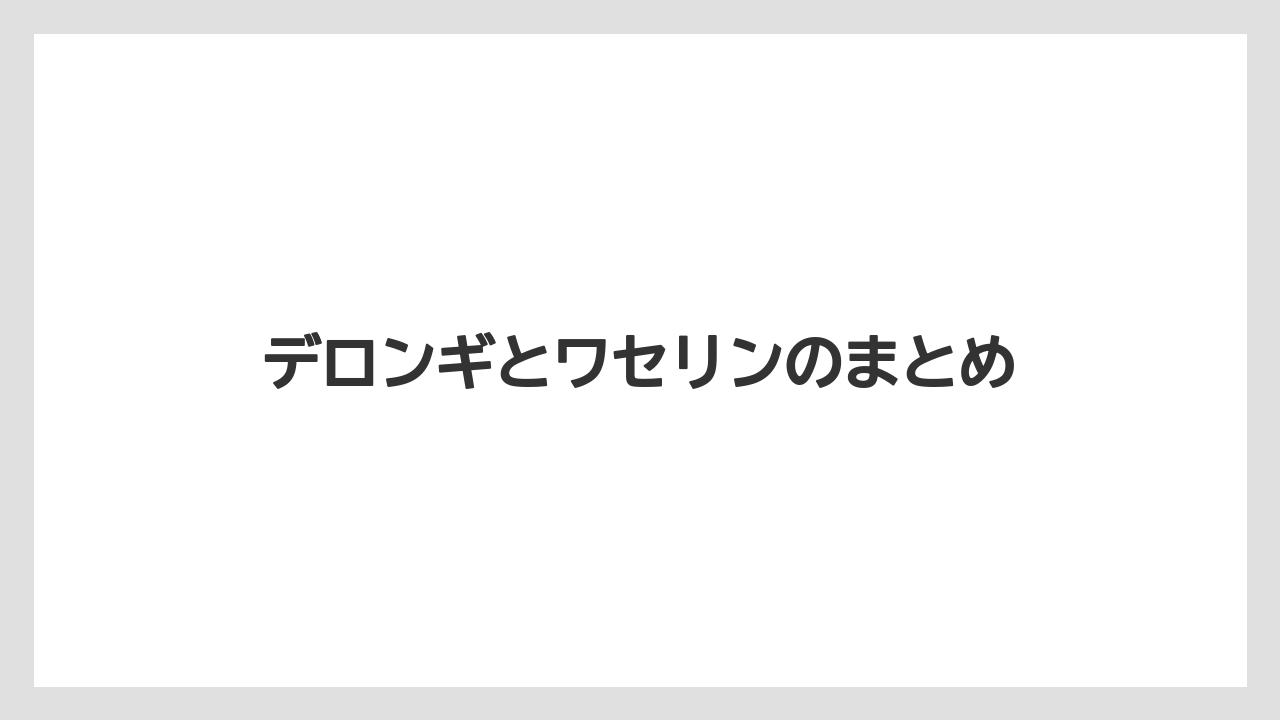 デロンギとワセリンのまとめ